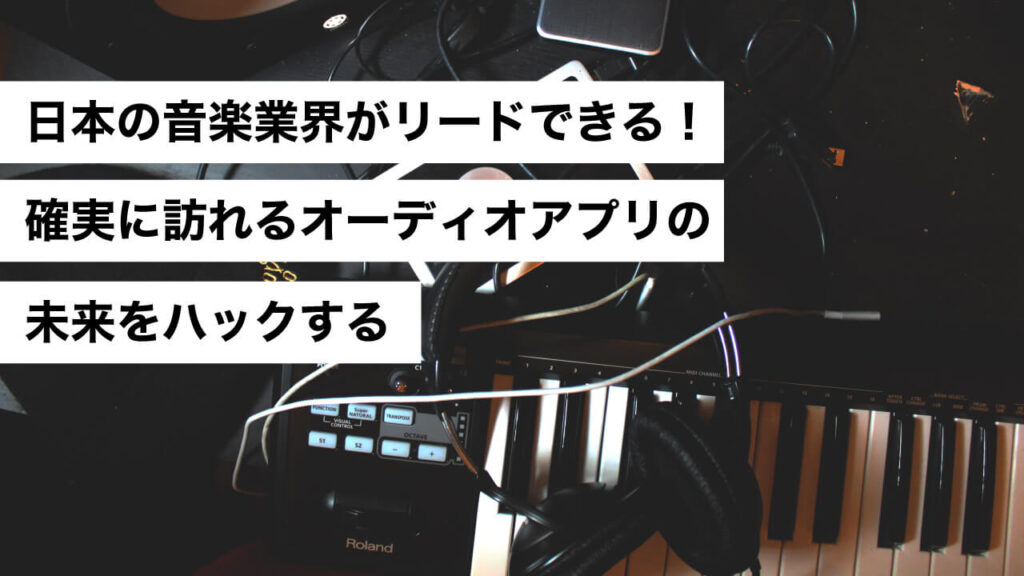 日本の音楽業界がリードできる!確実に訪れるオーディオアプリの未来をハックする